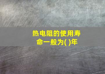 热电阻的使用寿命一般为( )年